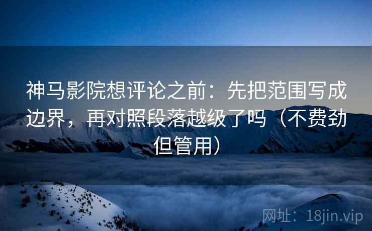 神马影院想评论之前：先把范围写成边界，再对照段落越级了吗（不费劲但管用）