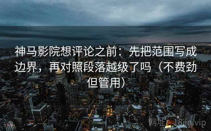 神马影院想评论之前：先把范围写成边界，再对照段落越级了吗（不费劲但管用）  第2张