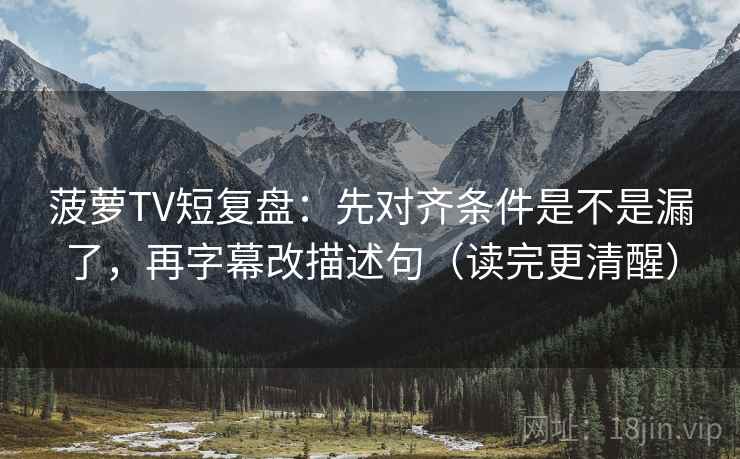 菠萝TV短复盘：先对齐条件是不是漏了，再字幕改描述句（读完更清醒）