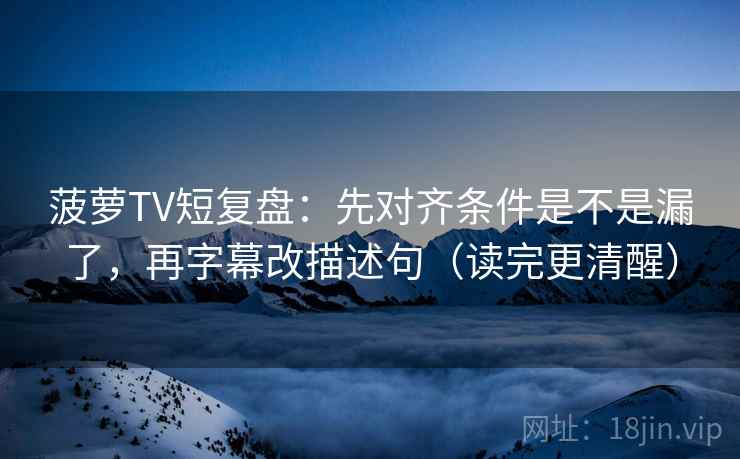 菠萝TV短复盘：先对齐条件是不是漏了，再字幕改描述句（读完更清醒）  第2张