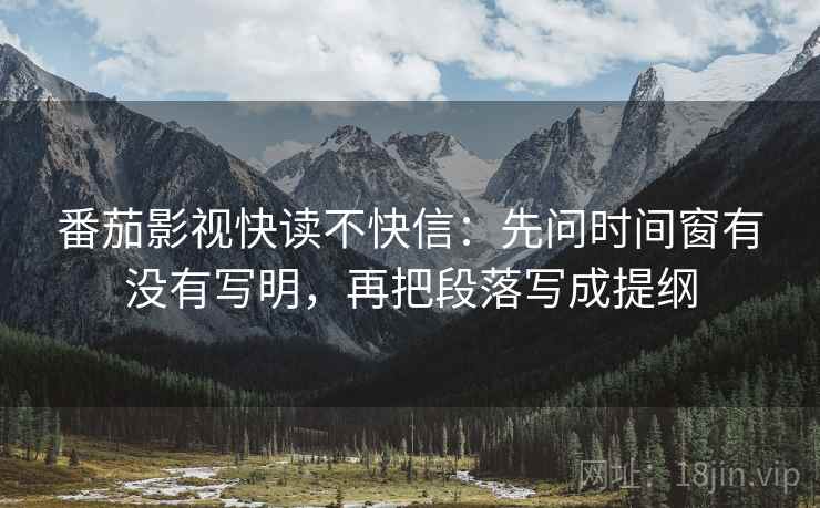 番茄影视快读不快信:先问时间窗有没有写明,再把段落写成提纲 第2张 番茄影视快读不快信:先问时间窗有没有写明,再把段落写成提纲 第2张