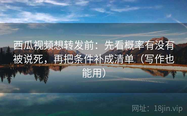 西瓜视频想转发前:先看概率有没有被说死,再把条件补成清单(写作也能用) 第2张 西瓜视频想转发前:先看概率有没有被说死,再把条件补成清单(写作也能用) 第2张