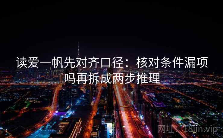 读爱一帆先对齐口径：核对条件漏项吗再拆成两步推理