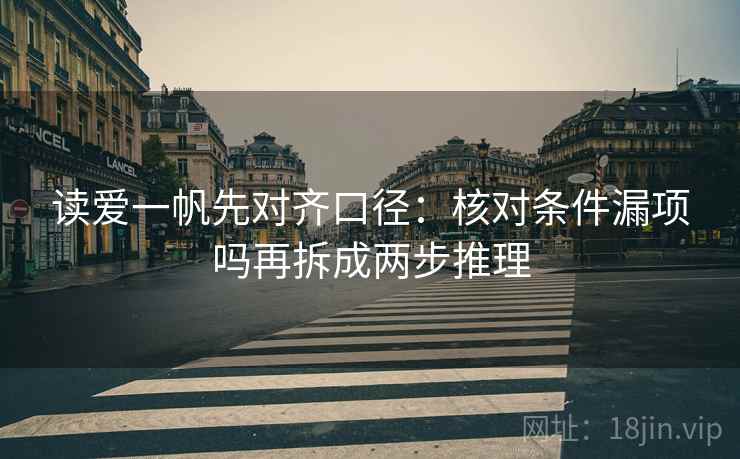 读爱一帆先对齐口径:核对条件漏项吗再拆成两步推理 第2张 读爱一帆先对齐口径:核对条件漏项吗再拆成两步推理 第2张