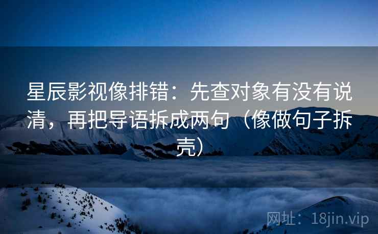 星辰影视像排错:先查对象有没有说清,再把导语拆成两句(像做句子拆壳) 第2张 星辰影视像排错:先查对象有没有说清,再把导语拆成两句(像做句子拆壳) 第2张