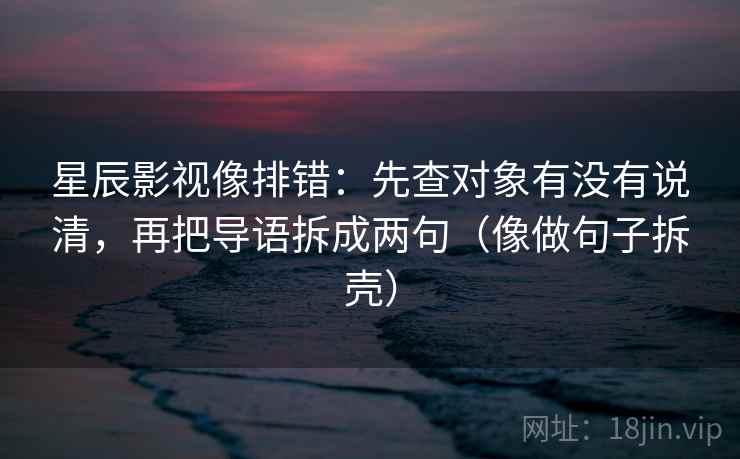 星辰影视像排错:先查对象有没有说清,再把导语拆成两句(像做句子拆壳)