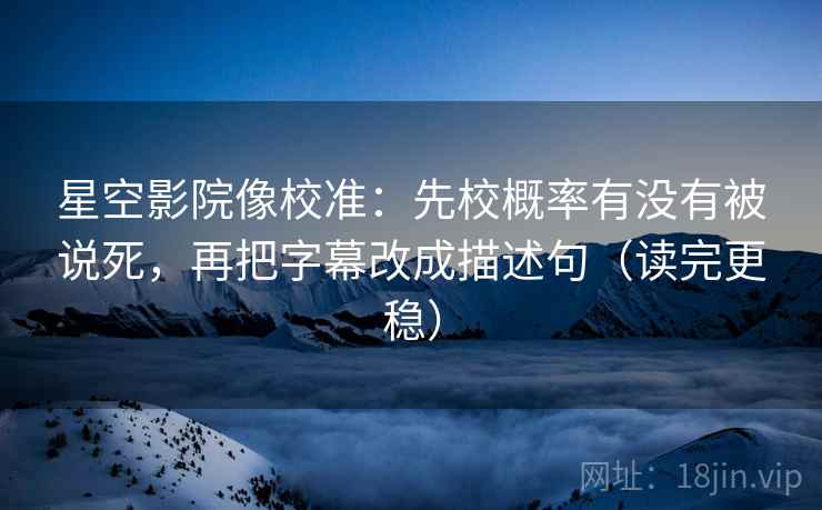 星空影院像校准：先校概率有没有被说死，再把字幕改成描述句（读完更稳）