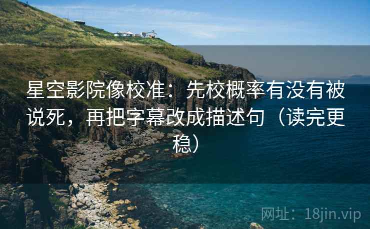 星空影院像校准:先校概率有没有被说死,再把字幕改成描述句(读完更稳) 第2张 星空影院像校准:先校概率有没有被说死,再把字幕改成描述句(读完更稳) 第2张