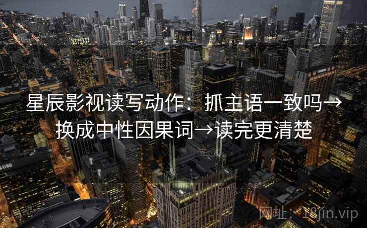 星辰影视读写动作：抓主语一致吗→换成中性因果词→读完更清楚