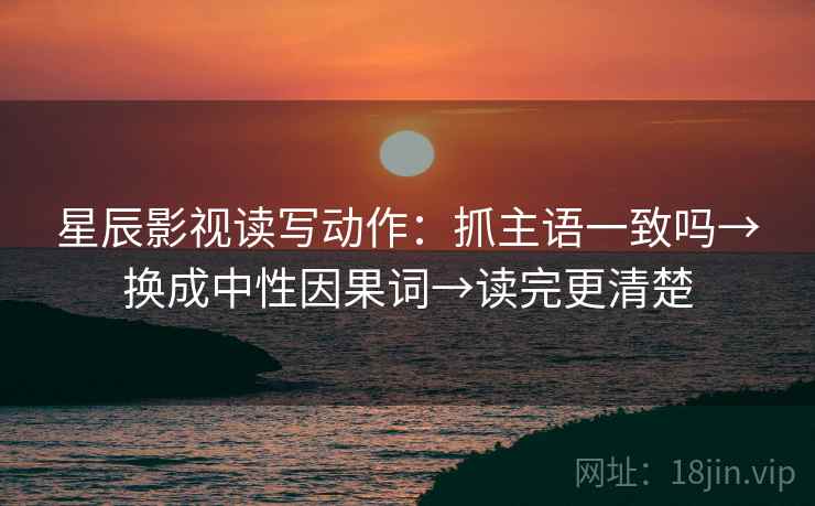 星辰影视读写动作：抓主语一致吗→换成中性因果词→读完更清楚  第2张