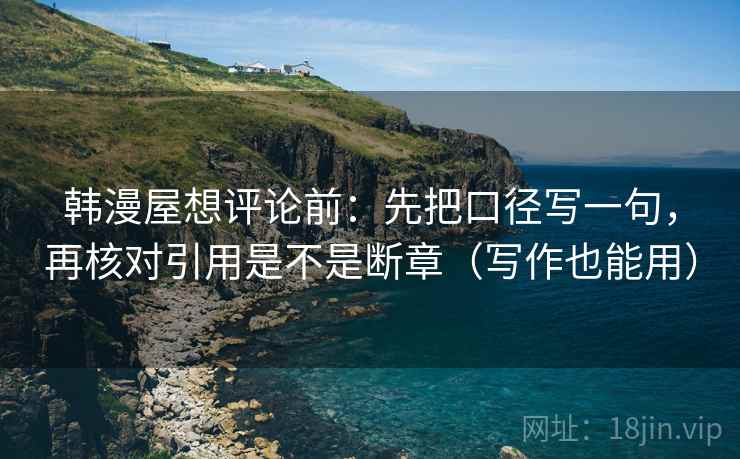 韩漫屋想评论前：先把口径写一句，再核对引用是不是断章（写作也能用）