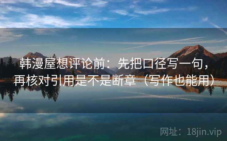 韩漫屋想评论前:先把口径写一句,再核对引用是不是断章(写作也能用) 第2张 韩漫屋想评论前:先把口径写一句,再核对引用是不是断章(写作也能用) 第2张