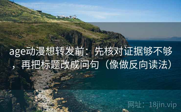 age动漫想转发前:先核对证据够不够,再把标题改成问句(像做反向读法) 第2张 age动漫想转发前:先核对证据够不够,再把标题改成问句(像做反向读法) 第2张