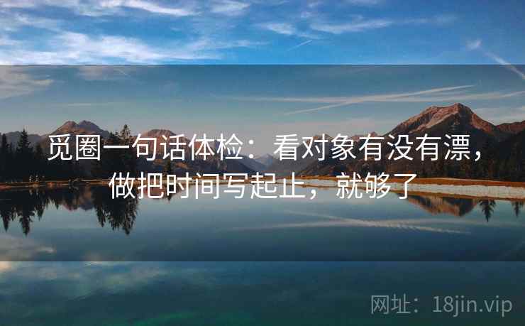 觅圈一句话体检:看对象有没有漂,做把时间写起止,就够了 第2张 觅圈一句话体检:看对象有没有漂,做把时间写起止,就够了 第2张
