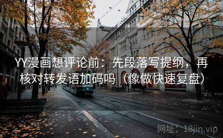 YY漫画想评论前:先段落写提纲,再核对转发语加码吗(像做快速复盘) 第2张 YY漫画想评论前:先段落写提纲,再核对转发语加码吗(像做快速复盘) 第2张