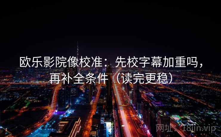 欧乐影院像校准：先校字幕加重吗，再补全条件（读完更稳）