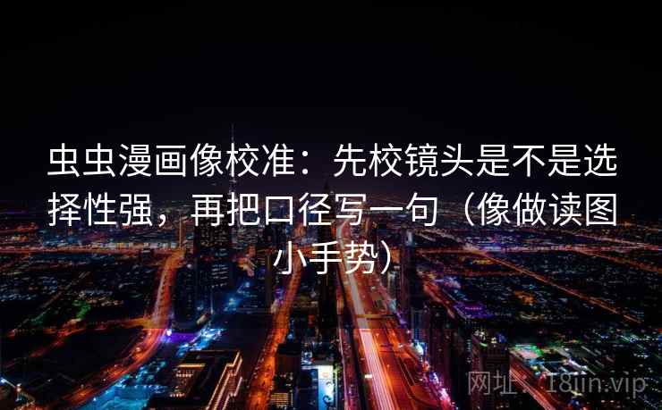 虫虫漫画像校准：先校镜头是不是选择性强，再把口径写一句（像做读图小手势）  第2张