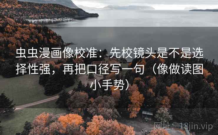 虫虫漫画像校准：先校镜头是不是选择性强，再把口径写一句（像做读图小手势）