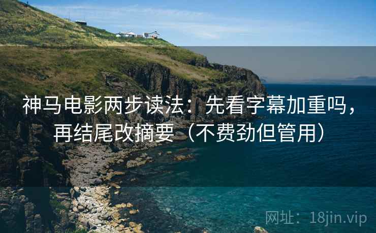 神马电影两步读法：先看字幕加重吗，再结尾改摘要（不费劲但管用）