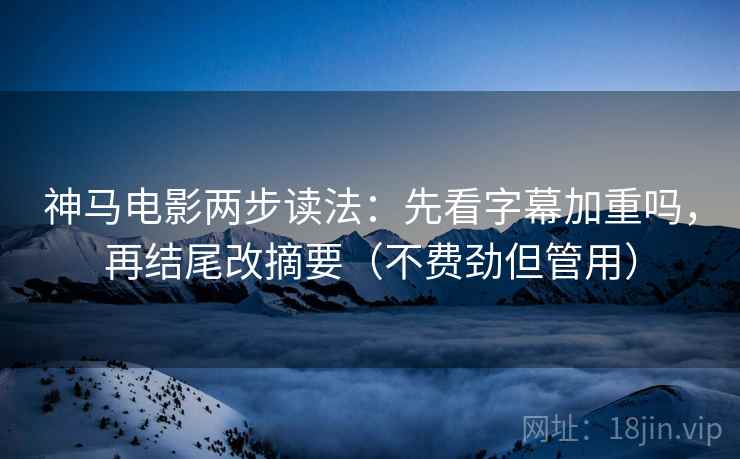 神马电影两步读法：先看字幕加重吗，再结尾改摘要（不费劲但管用）  第2张