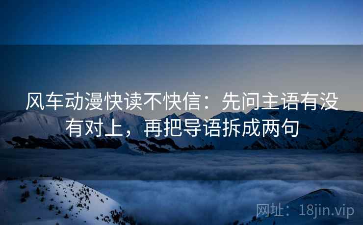风车动漫快读不快信:先问主语有没有对上,再把导语拆成两句
