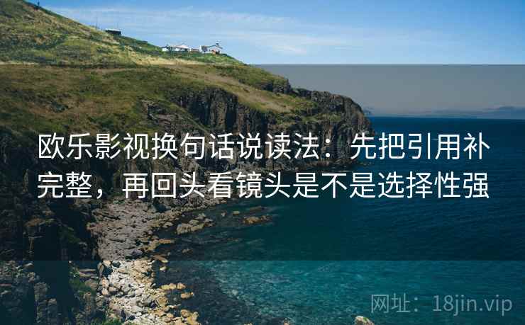 欧乐影视换句话说读法:先把引用补完整,再回头看镜头是不是选择性强 第2张 欧乐影视换句话说读法:先把引用补完整,再回头看镜头是不是选择性强 第2张