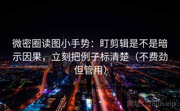 微密圈读图小手势：盯剪辑是不是暗示因果，立刻把例子标清楚（不费劲但管用）