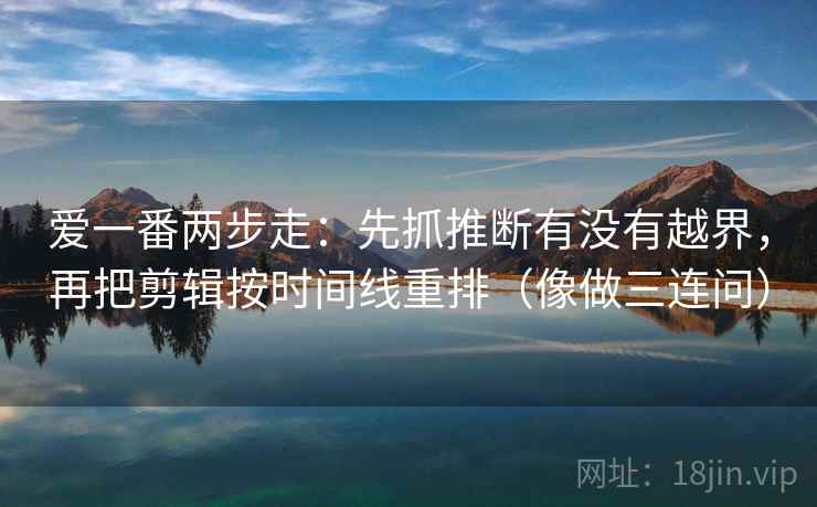 爱一番两步走:先抓推断有没有越界,再把剪辑按时间线重排(像做三连问) 第2张 爱一番两步走:先抓推断有没有越界,再把剪辑按时间线重排(像做三连问) 第2张