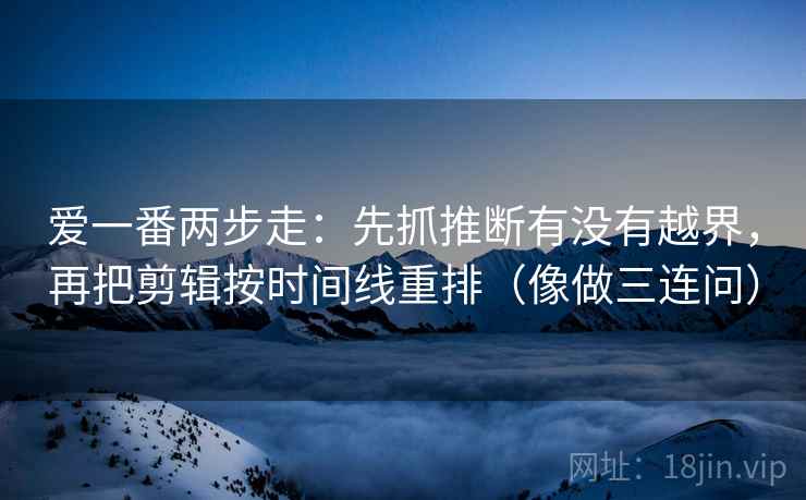 爱一番两步走：先抓推断有没有越界，再把剪辑按时间线重排（像做三连问）