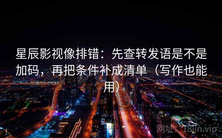 星辰影视像排错:先查转发语是不是加码,再把条件补成清单(写作也能用)