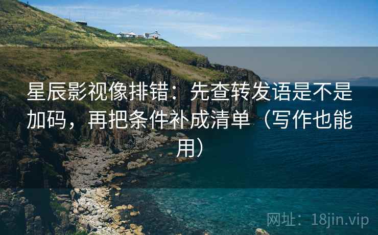星辰影视像排错:先查转发语是不是加码,再把条件补成清单(写作也能用) 第2张 星辰影视像排错:先查转发语是不是加码,再把条件补成清单(写作也能用) 第2张
