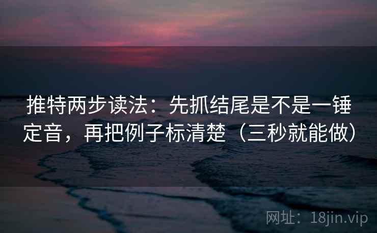 推特两步读法：先抓结尾是不是一锤定音，再把例子标清楚（三秒就能做）