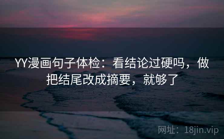 YY漫画句子体检：看结论过硬吗，做把结尾改成摘要，就够了