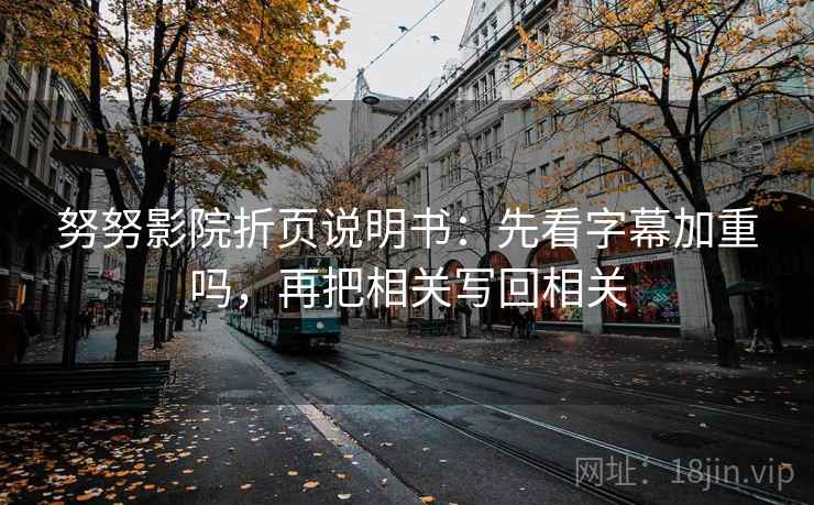 努努影院折页说明书：先看字幕加重吗，再把相关写回相关