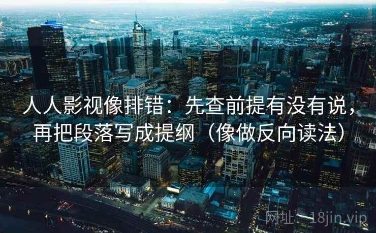 人人影视像排错:先查前提有没有说,再把段落写成提纲(像做反向读法)