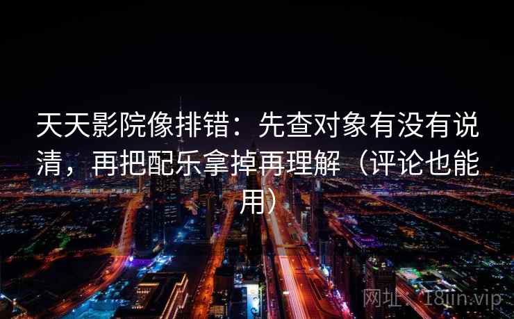 天天影院像排错:先查对象有没有说清,再把配乐拿掉再理解(评论也能用)