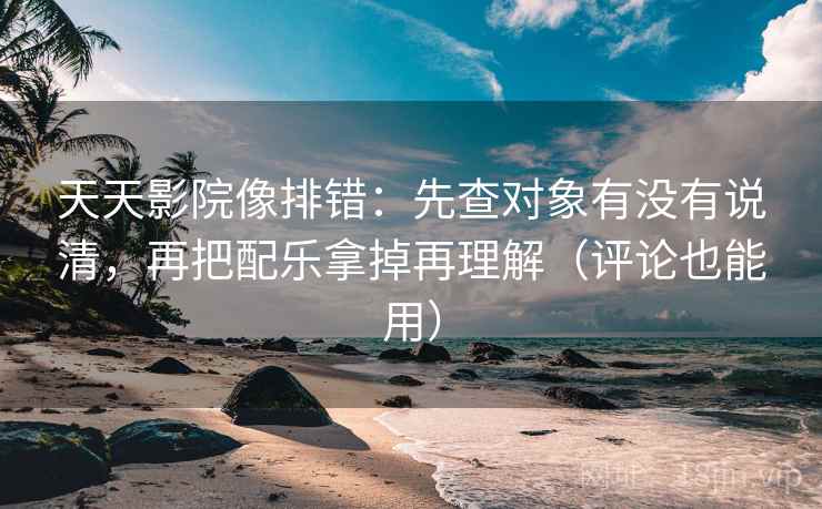 天天影院像排错：先查对象有没有说清，再把配乐拿掉再理解（评论也能用）  第2张