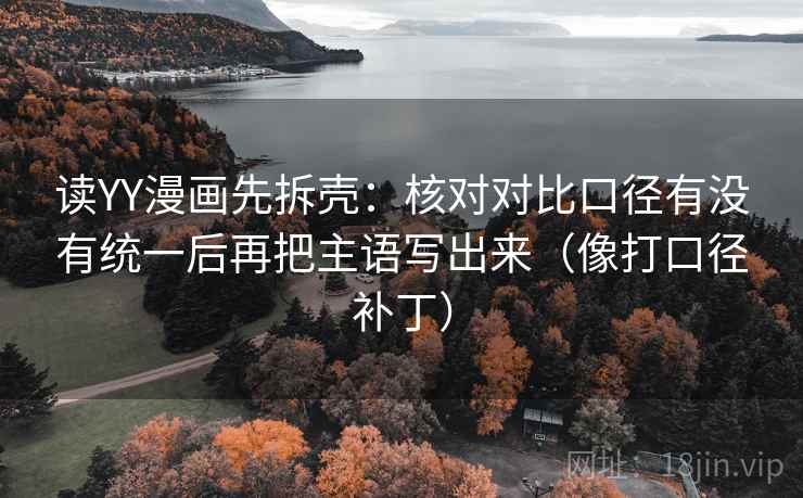 读YY漫画先拆壳:核对对比口径有没有统一后再把主语写出来(像打口径补丁) 第2张 读YY漫画先拆壳:核对对比口径有没有统一后再把主语写出来(像打口径补丁) 第2张