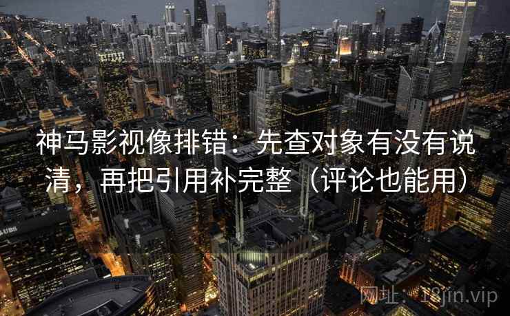神马影视像排错:先查对象有没有说清,再把引用补完整(评论也能用)