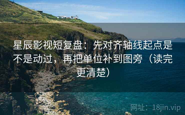 星辰影视短复盘：先对齐轴线起点是不是动过，再把单位补到图旁（读完更清楚）