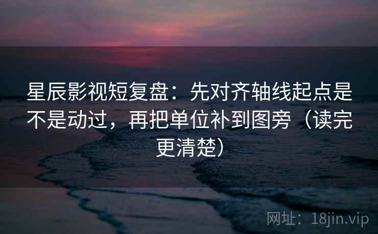 星辰影视短复盘:先对齐轴线起点是不是动过,再把单位补到图旁(读完更清楚) 第2张 星辰影视短复盘:先对齐轴线起点是不是动过,再把单位补到图旁(读完更清楚) 第2张
