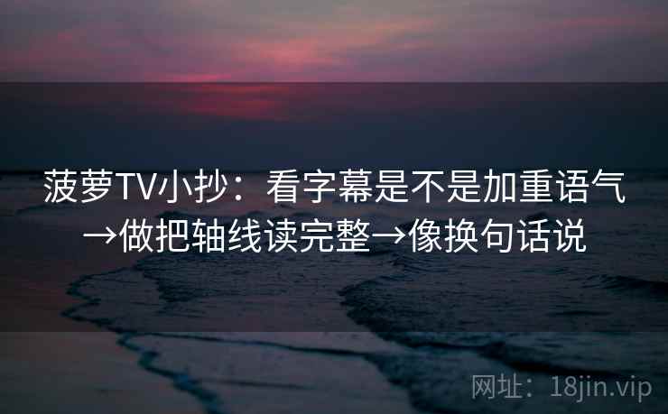 菠萝TV小抄：看字幕是不是加重语气→做把轴线读完整→像换句话说  第2张