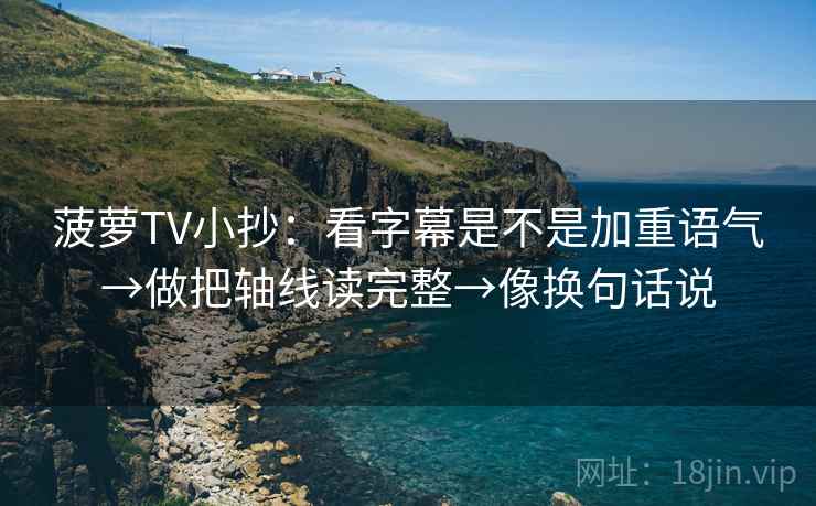 菠萝TV小抄:看字幕是不是加重语气→做把轴线读完整→像换句话说