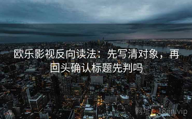 欧乐影视反向读法:先写清对象,再回头确认标题先判吗 第2张 欧乐影视反向读法:先写清对象,再回头确认标题先判吗 第2张