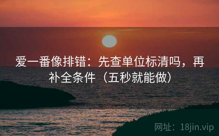 爱一番像排错:先查单位标清吗,再补全条件(五秒就能做)
