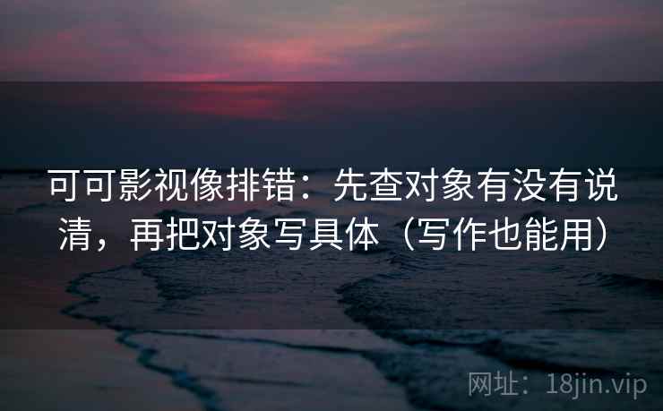 可可影视像排错：先查对象有没有说清，再把对象写具体（写作也能用）