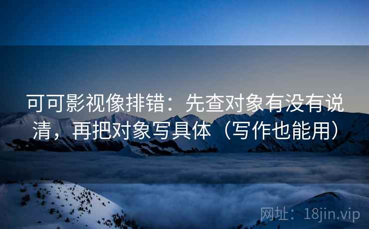 可可影视像排错:先查对象有没有说清,再把对象写具体(写作也能用) 第2张 可可影视像排错:先查对象有没有说清,再把对象写具体(写作也能用) 第2张