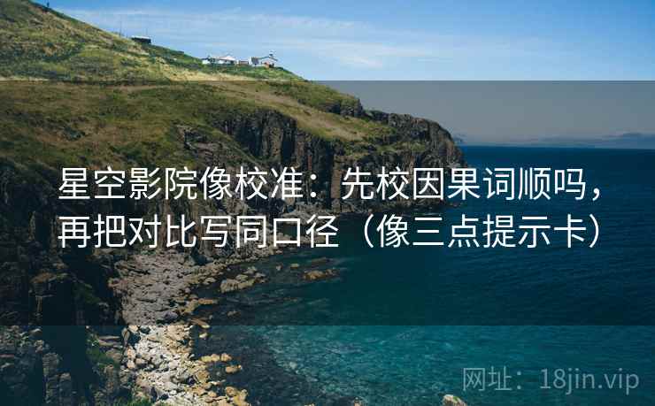 星空影院像校准：先校因果词顺吗，再把对比写同口径（像三点提示卡）  第2张