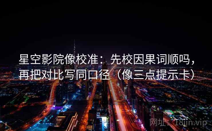 星空影院像校准:先校因果词顺吗,再把对比写同口径(像三点提示卡)