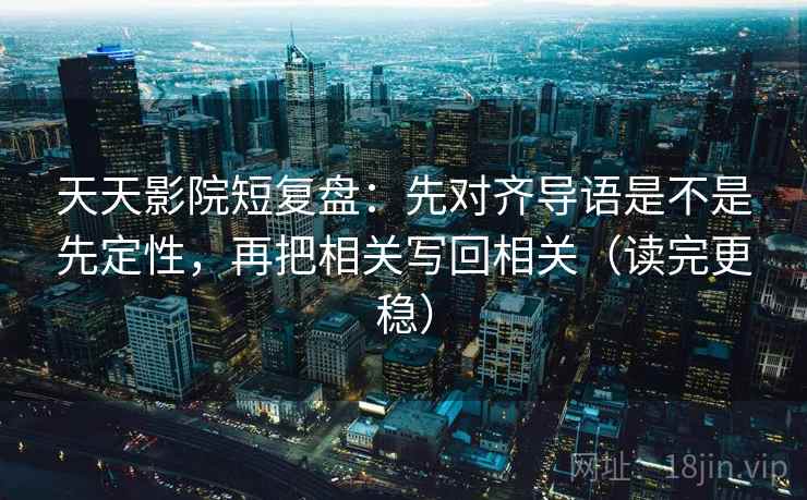 天天影院短复盘：先对齐导语是不是先定性，再把相关写回相关（读完更稳）  第2张